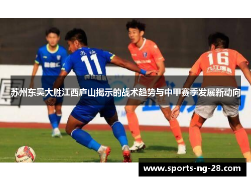 苏州东吴大胜江西庐山揭示的战术趋势与中甲赛季发展新动向 苏州东吴大胜江西庐山揭示的战术趋势与中甲赛季发展新动向