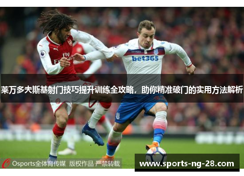 莱万多夫斯基射门技巧提升训练全攻略,助你精准破门的实用方法解析 莱万多夫斯基射门技巧提升训练全攻略,助你精准破门的实用方法解析