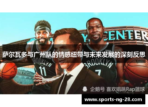 萨尔瓦多与广州队的情感纽带与未来发展的深刻反思