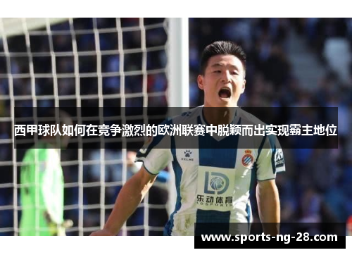 西甲球队如何在竞争激烈的欧洲联赛中脱颖而出实现霸主地位 西甲球队如何在竞争激烈的欧洲联赛中脱颖而出实现霸主地位