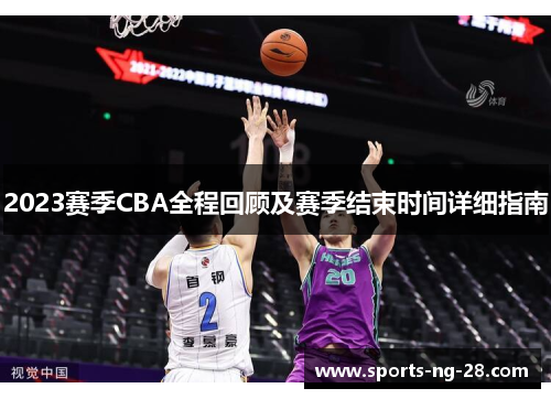 2023赛季CBA全程回顾及赛季结束时间详细指南 2023赛季CBA全程回顾及赛季结束时间详细指南