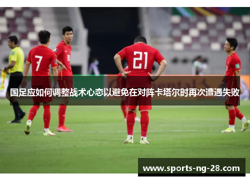 国足应如何调整战术心态以避免在对阵卡塔尔时再次遭遇失败