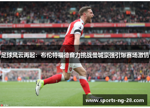 足球风云再起：布伦特福德奋力挑战曼城豪强引爆赛场激情