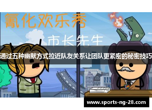 通过五种幽默方式拉近队友关系让团队更紧密的秘密技巧 通过五种幽默方式拉近队友关系让团队更紧密的秘密技巧