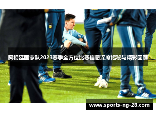 阿根廷国家队2023赛季全方位比赛信息深度揭秘与精彩回顾 阿根廷国家队2023赛季全方位比赛信息深度揭秘与精彩回顾