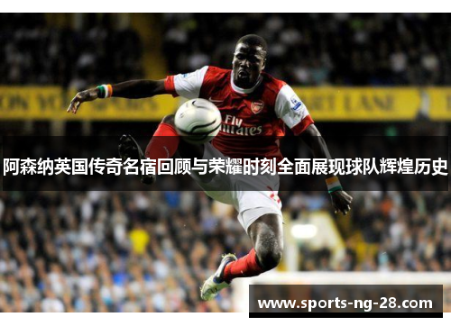 阿森纳英国传奇名宿回顾与荣耀时刻全面展现球队辉煌历史