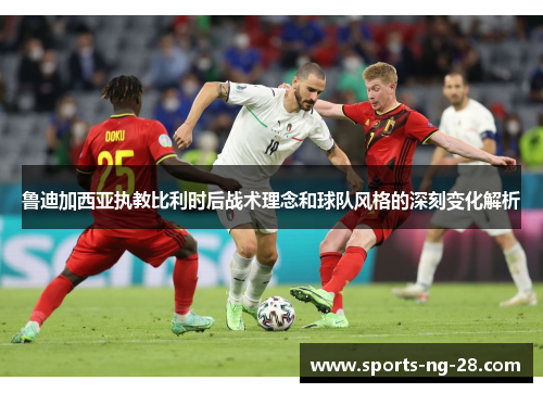 鲁迪加西亚执教比利时后战术理念和球队风格的深刻变化解析