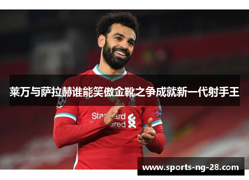 莱万与萨拉赫谁能笑傲金靴之争成就新一代射手王