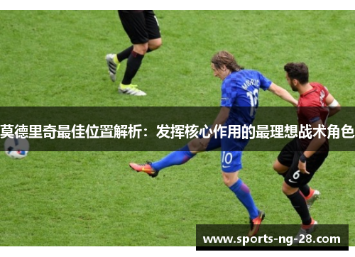 莫德里奇最佳位置解析：发挥核心作用的最理想战术角色