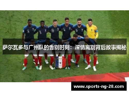 萨尔瓦多与广州队的告别时刻：深情离别背后故事揭秘