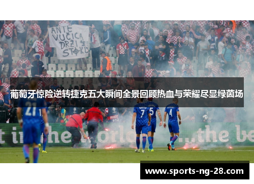 葡萄牙惊险逆转捷克五大瞬间全景回顾热血与荣耀尽显绿茵场