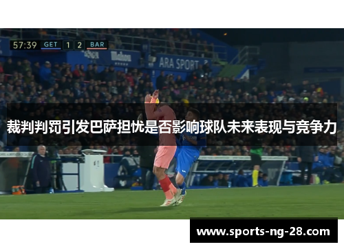 裁判判罚引发巴萨担忧是否影响球队未来表现与竞争力