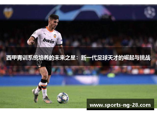 西甲青训系统培养的未来之星：新一代足球天才的崛起与挑战