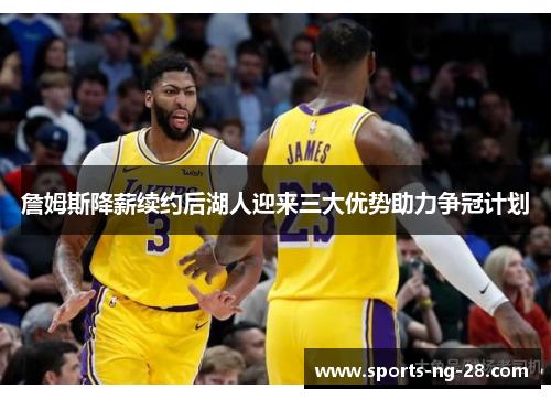 詹姆斯降薪续约后湖人迎来三大优势助力争冠计划