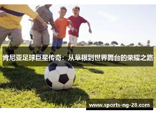 肯尼亚足球巨星传奇：从草根到世界舞台的荣耀之路