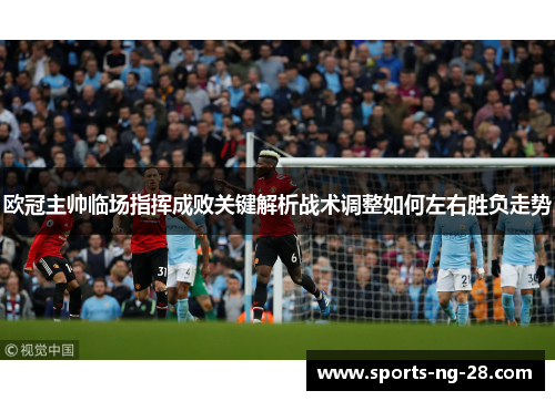 欧冠主帅临场指挥成败关键解析战术调整如何左右胜负走势