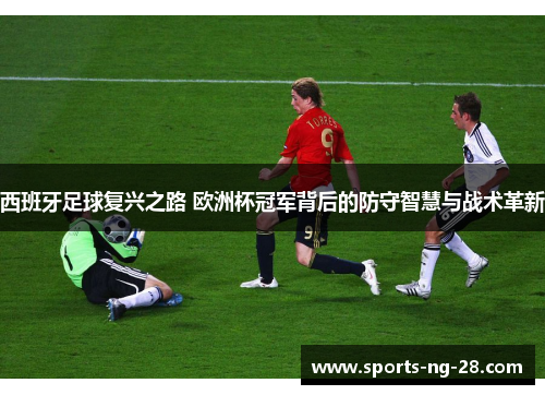 西班牙足球复兴之路 欧洲杯冠军背后的防守智慧与战术革新 西班牙足球复兴之路 欧洲杯冠军背后的防守智慧与战术革新