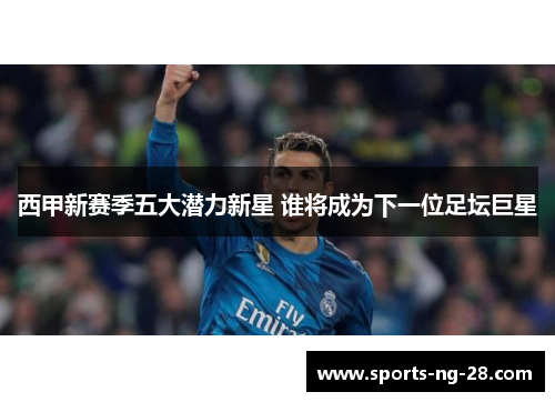 西甲新赛季五大潜力新星 谁将成为下一位足坛巨星
