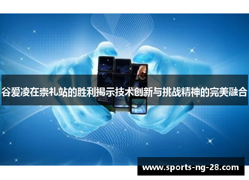 谷爱凌在崇礼站的胜利揭示技术创新与挑战精神的完美融合
