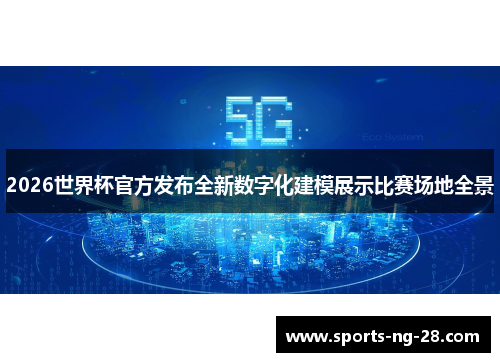 2026世界杯官方发布全新数字化建模展示比赛场地全景