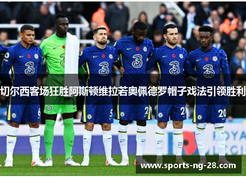 切尔西客场狂胜阿斯顿维拉若奥佩德罗帽子戏法引领胜利