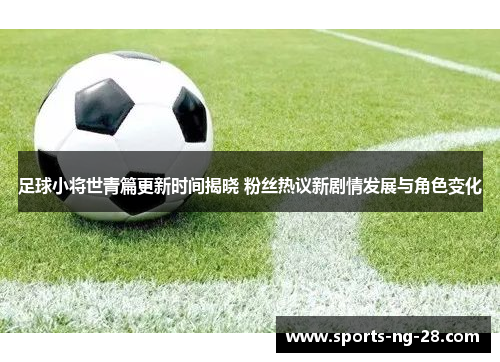 足球小将世青篇更新时间揭晓 粉丝热议新剧情发展与角色变化