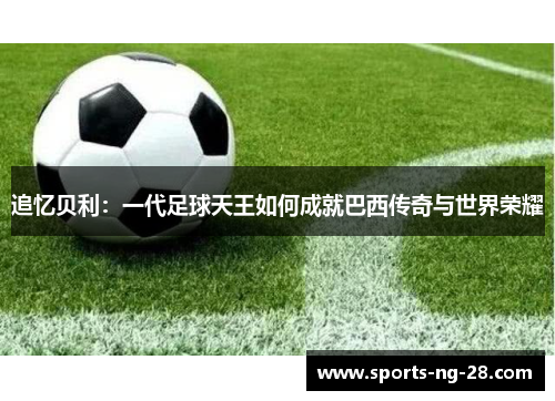 追忆贝利：一代足球天王如何成就巴西传奇与世界荣耀