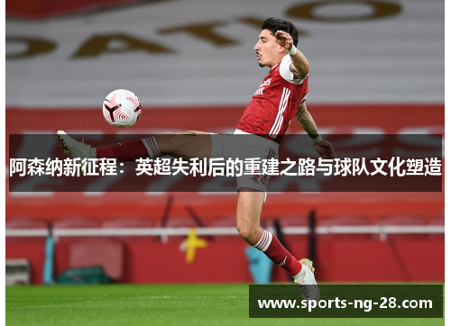 阿森纳新征程：英超失利后的重建之路与球队文化塑造