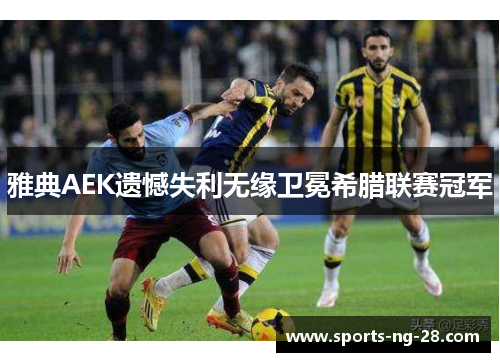 雅典AEK遗憾失利无缘卫冕希腊联赛冠军