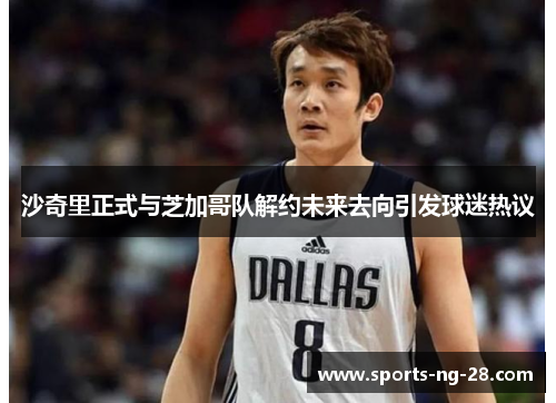 沙奇里正式与芝加哥队解约未来去向引发球迷热议